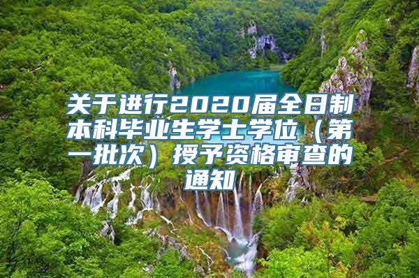 关于进行2020届全日制本科毕业生学士学位（第一批次）授予资格审查的通知