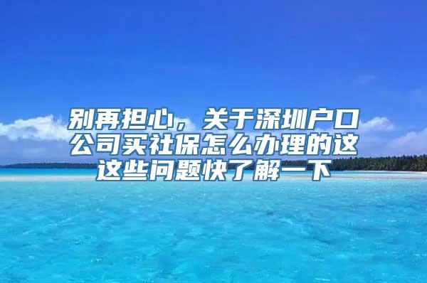 别再担心，关于深圳户口公司买社保怎么办理的这这些问题快了解一下