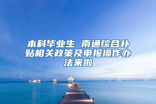 本科毕业生 南通综合补贴相关政策及申报操作办法来啦