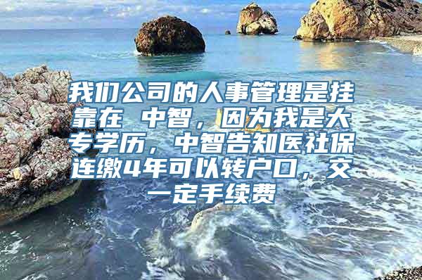 我们公司的人事管理是挂靠在 中智，因为我是大专学历，中智告知医社保连缴4年可以转户口，交一定手续费