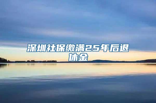 深圳社保缴满25年后退休金