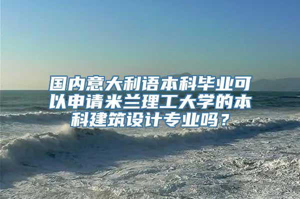 国内意大利语本科毕业可以申请米兰理工大学的本科建筑设计专业吗？