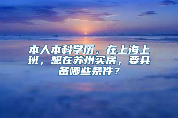 本人本科学历，在上海上班，想在苏州买房，要具备哪些条件？