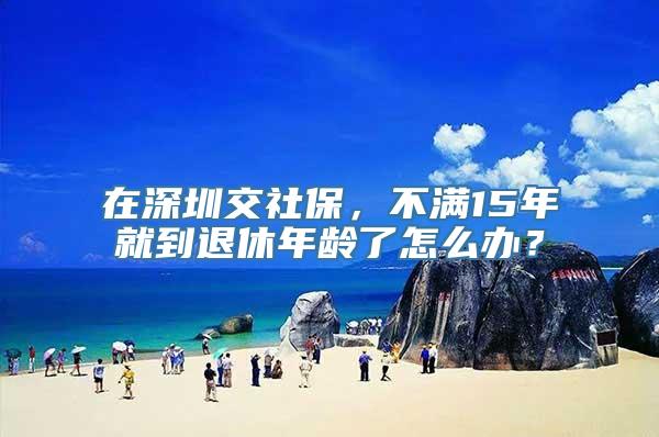 在深圳交社保，不满15年就到退休年龄了怎么办？