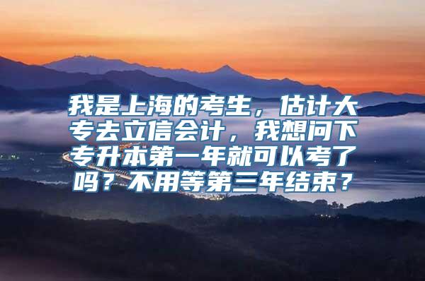 我是上海的考生，估计大专去立信会计，我想问下专升本第一年就可以考了吗？不用等第三年结束？