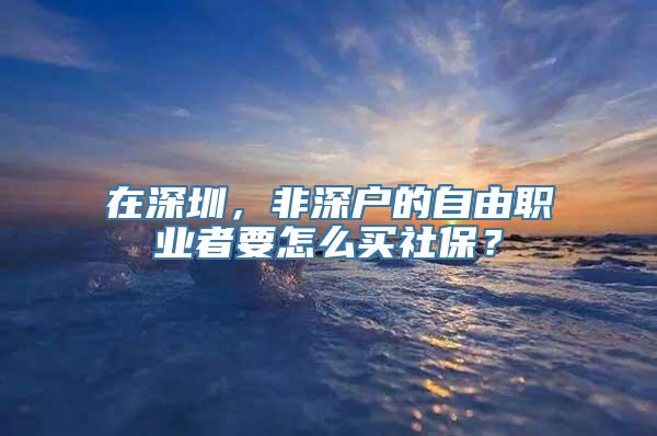 在深圳，非深户的自由职业者要怎么买社保？