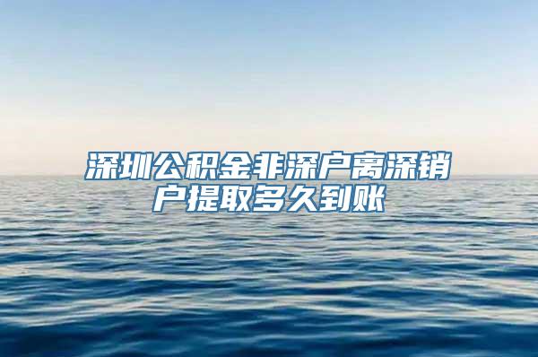 深圳公积金非深户离深销户提取多久到账