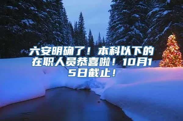 六安明确了！本科以下的在职人员恭喜啦！10月15日截止！