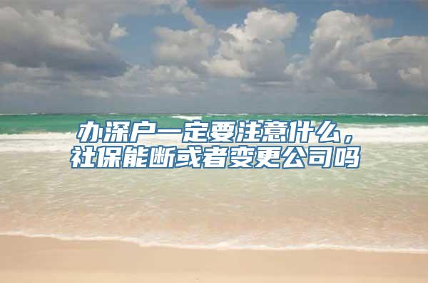 办深户一定要注意什么，社保能断或者变更公司吗