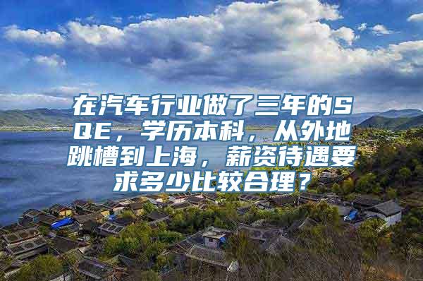 在汽车行业做了三年的SQE，学历本科，从外地跳槽到上海，薪资待遇要求多少比较合理？