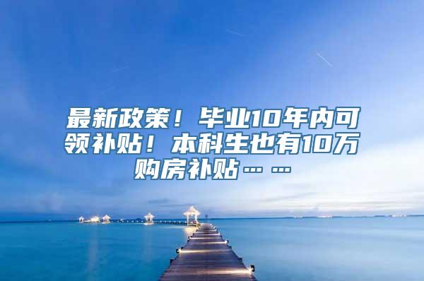 最新政策！毕业10年内可领补贴！本科生也有10万购房补贴……