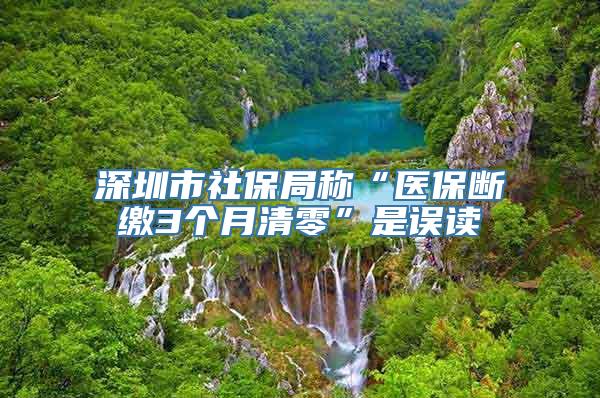 深圳市社保局称“医保断缴3个月清零”是误读