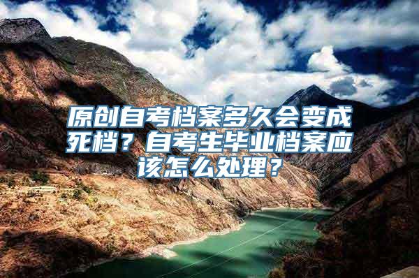 原创自考档案多久会变成死档？自考生毕业档案应该怎么处理？