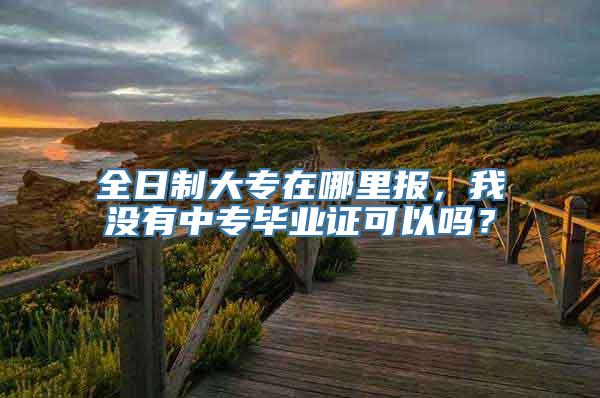 全日制大专在哪里报，我没有中专毕业证可以吗？