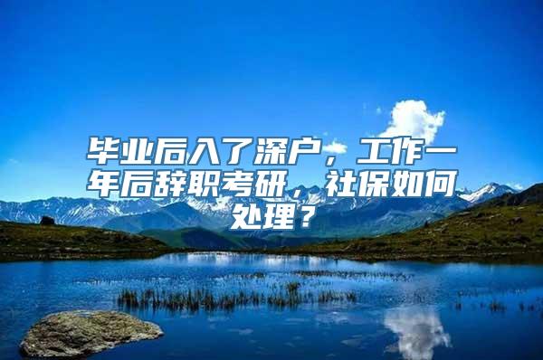 毕业后入了深户，工作一年后辞职考研，社保如何处理？