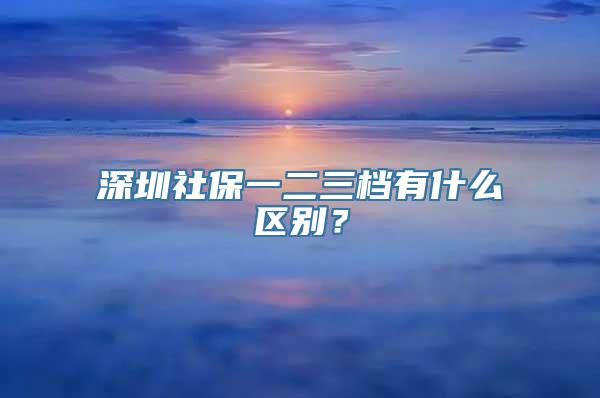 深圳社保一二三档有什么区别？