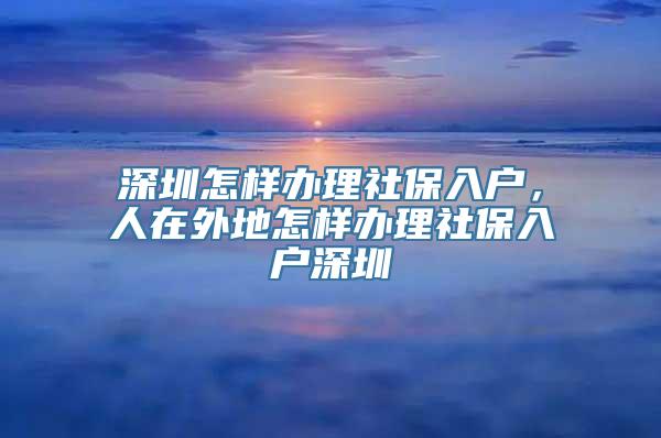 深圳怎样办理社保入户，人在外地怎样办理社保入户深圳