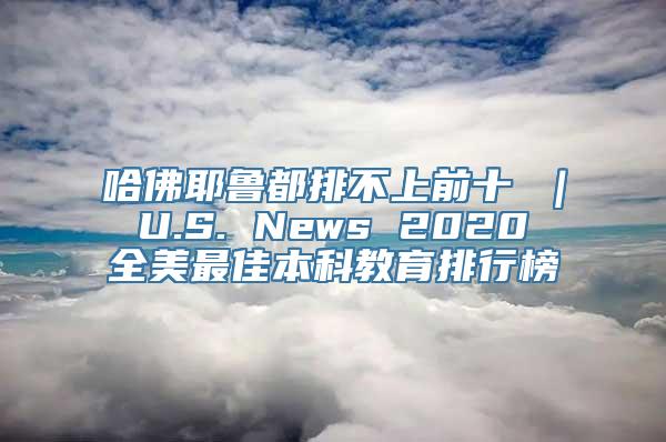 哈佛耶鲁都排不上前十 ｜ U.S. News 2020 全美最佳本科教育排行榜