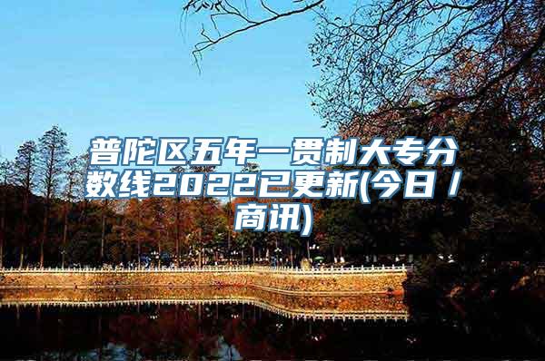 普陀区五年一贯制大专分数线2022已更新(今日／商讯)