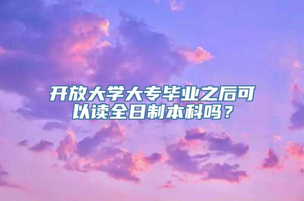 开放大学大专毕业之后可以读全日制本科吗？