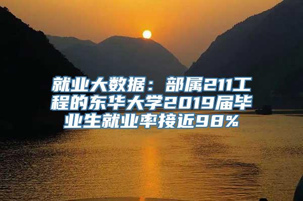 就业大数据：部属211工程的东华大学2019届毕业生就业率接近98%