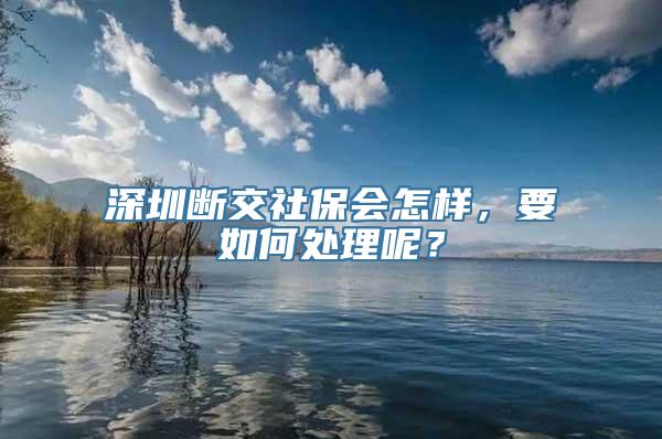 深圳断交社保会怎样，要如何处理呢？