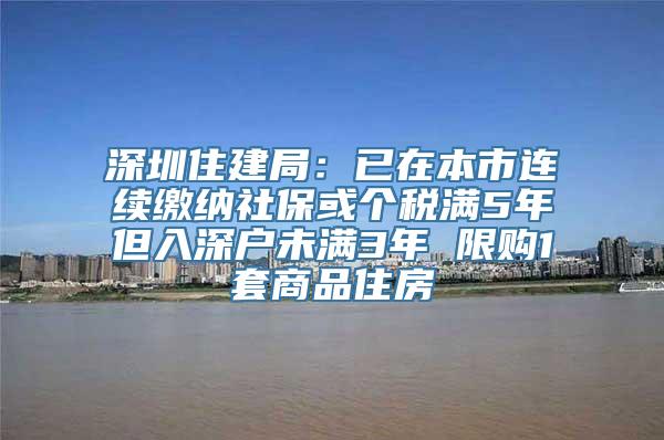 深圳住建局：已在本市连续缴纳社保或个税满5年但入深户未满3年 限购1套商品住房