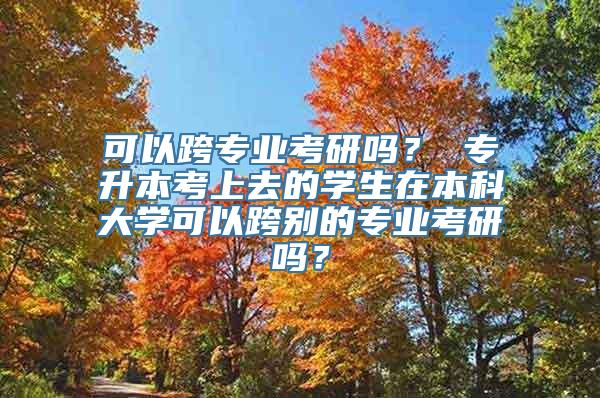 可以跨专业考研吗？ 专升本考上去的学生在本科大学可以跨别的专业考研吗？