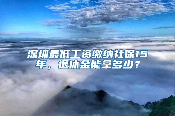 深圳最低工资缴纳社保15年，退休金能拿多少？