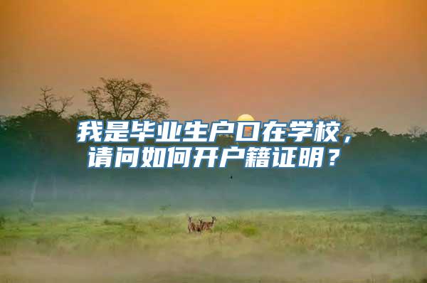 我是毕业生户口在学校，请问如何开户籍证明？