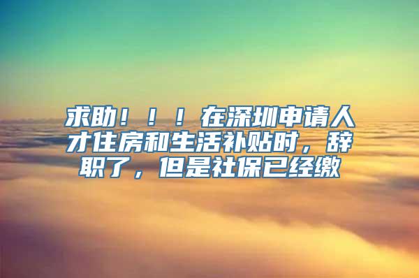 求助！！！在深圳申请人才住房和生活补贴时，辞职了，但是社保已经缴