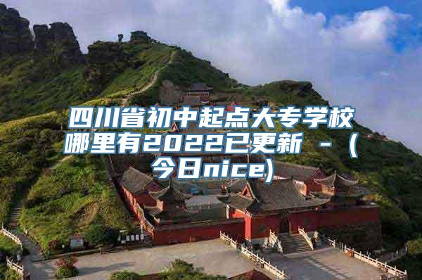 四川省初中起点大专学校哪里有2022已更新 - (今日nice)