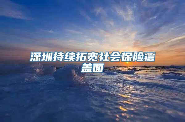 深圳持续拓宽社会保险覆盖面