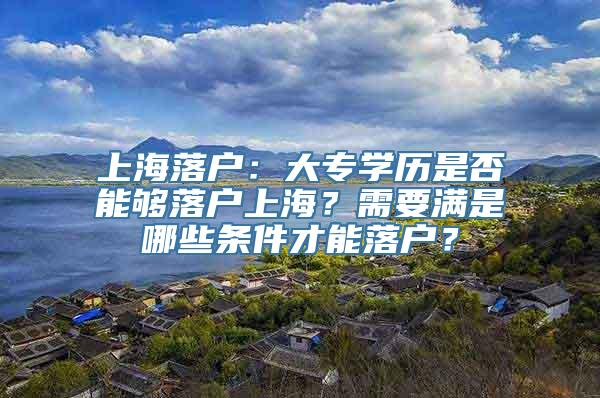 上海落户：大专学历是否能够落户上海？需要满是哪些条件才能落户？