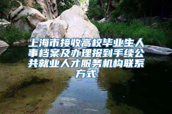 上海市接收高校毕业生人事档案及办理报到手续公共就业人才服务机构联系方式