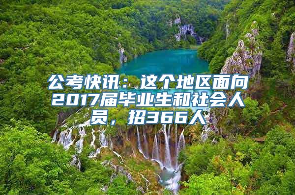 公考快讯：这个地区面向2017届毕业生和社会人员，招366人