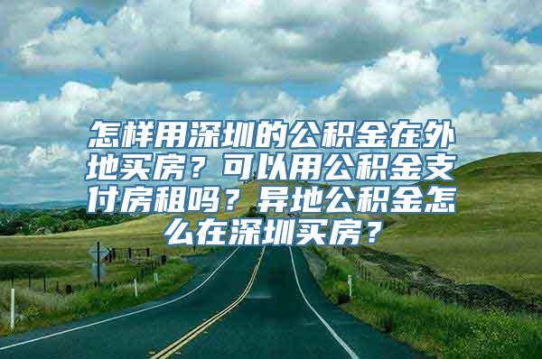 怎样用深圳的公积金在外地买房？可以用公积金支付房租吗？异地公积金怎么在深圳买房？