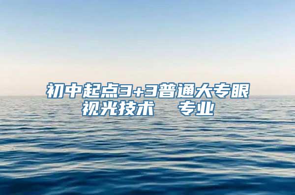 初中起点3+3普通大专眼视光技术  专业