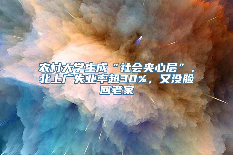 农村大学生成“社会夹心层”，北上广失业率超30%，又没脸回老家