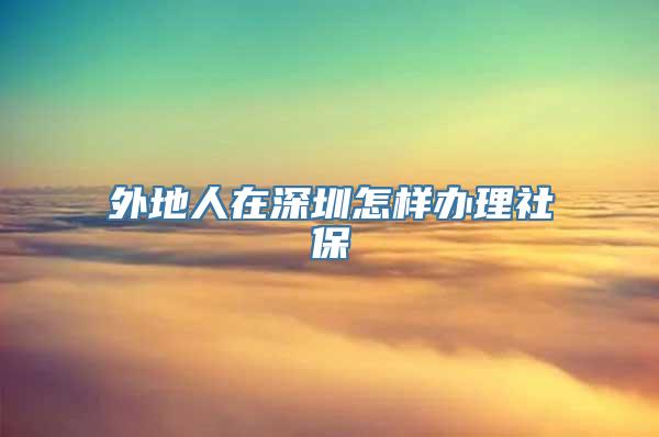 外地人在深圳怎样办理社保