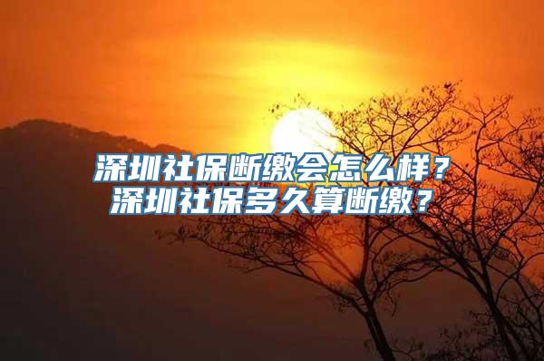 深圳社保断缴会怎么样？深圳社保多久算断缴？