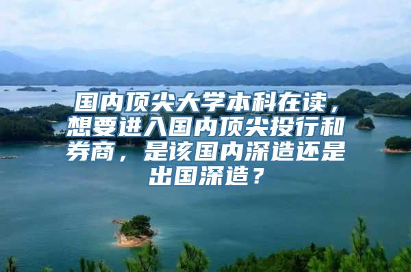 国内顶尖大学本科在读，想要进入国内顶尖投行和券商，是该国内深造还是出国深造？