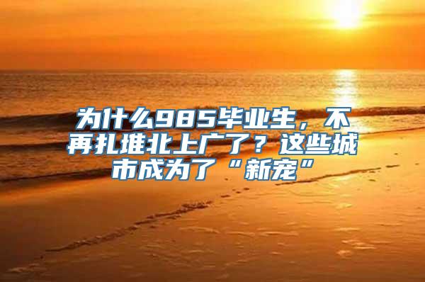 为什么985毕业生，不再扎堆北上广了？这些城市成为了“新宠”