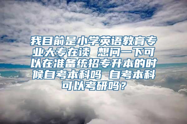 我目前是小学英语教育专业大专在读 想问一下可以在准备统招专升本的时候自考本科吗 自考本科可以考研吗？