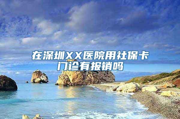 在深圳XX医院用社保卡门诊有报销吗