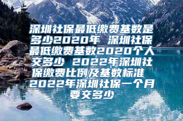 深圳社保最低缴费基数是多少2020年 深圳社保最低缴费基数2020个人交多少 2022年深圳社保缴费比例及基数标准 2022年深圳社保一个月要交多少