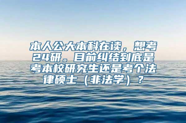 本人公大本科在读，想考24研。目前纠结到底是考本校研究生还是考个法律硕士（非法学）？