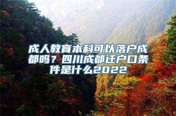 成人教育本科可以落户成都吗？四川成都迁户口条件是什么2022