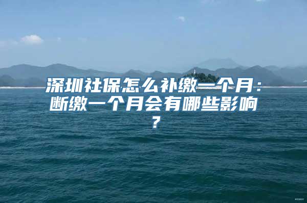 深圳社保怎么补缴一个月：断缴一个月会有哪些影响？