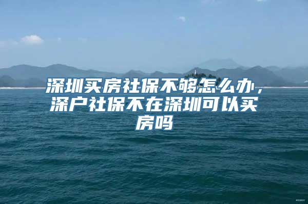 深圳买房社保不够怎么办，深户社保不在深圳可以买房吗